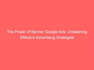 the power of banner google ads unleashing effective advertising strategies 150823