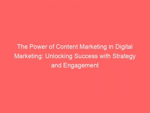 the power of content marketing in digital marketing unlocking success with strategy and engagement 149634