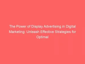 The Power Of Display Advertising In Digital Marketing Unleash Effective Strategies For Optimal Results 150641