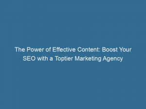 the power of effective content boost your seo with a toptier marketing agency 151464