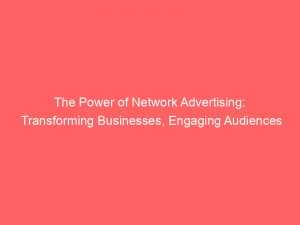 the power of network advertising transforming businesses engaging audiences 146855