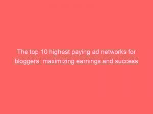 The top 10 highest paying ad networks for bloggers: maximizing earnings and success 1 the top 10 highest paying ad networks for bloggers maximizing earnings and success 147402