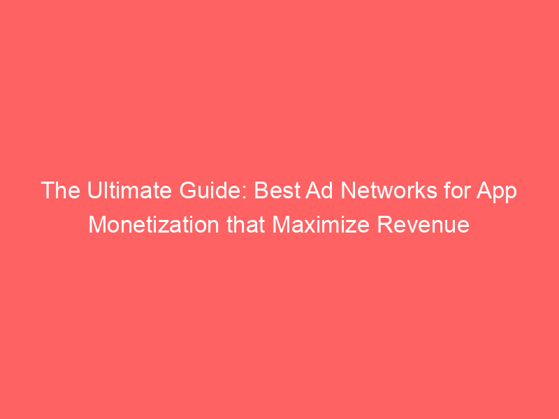 The Ultimate Guide: Best Ad Networks For App Monetization That Maximize ...