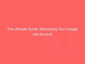 The Ultimate Guide: Maximizing Your Google Ads Account 1 The Ultimate Guide Maximizing Your Google Ads Account 147993