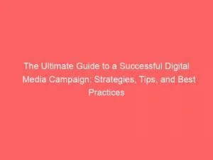 The Ultimate Guide To A Successful Digital Media Campaign Strategies Tips And Best Practices 151330