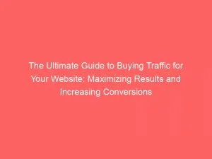 The Ultimate Guide To Buying Traffic For Your Website Maximizing Results And Increasing Conversions 143922