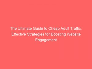 the ultimate guide to cheap adult traffic effective strategies for boosting website engagement 145738