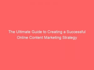 the ultimate guide to creating a successful online content marketing strategy 150776