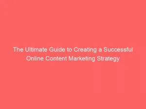 The Ultimate Guide To Creating A Successful Online Content Marketing Strategy 150776