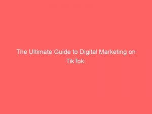 the ultimate guide to digital marketing on tiktok 150978