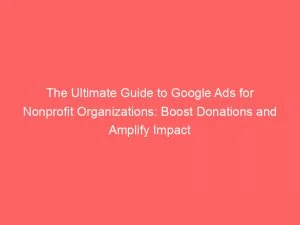 The Ultimate Guide To Google Ads For Nonprofit Organizations Boost Donations And Amplify Impact 150949