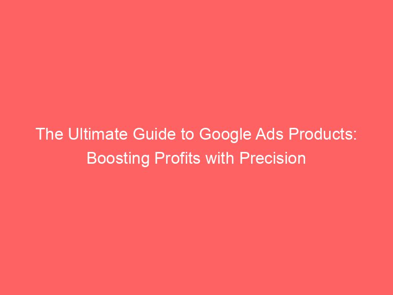 The Ultimate Guide To Google Ads Products Boosting Profits With