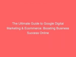 the ultimate guide to google digital marketing ecommerce boosting business success online 150858