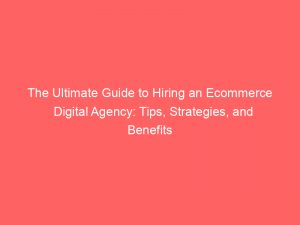 the ultimate guide to hiring an ecommerce digital agency tips strategies and benefits 150470