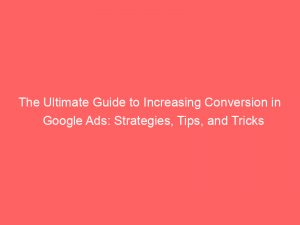 the ultimate guide to increasing conversion in google ads strategies tips and tricks 151816