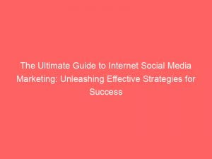 The Ultimate Guide To Internet Social Media Marketing Unleashing Effective Strategies For Success 150501