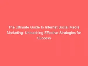 The Ultimate Guide To Internet Social Media Marketing Unleashing Effective Strategies For Success 150501