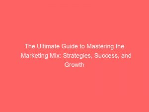 the ultimate guide to mastering the marketing mix strategies success and growth 144724