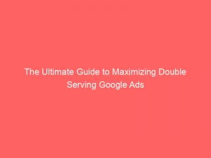 the ultimate guide to maximizing double serving google ads 151820