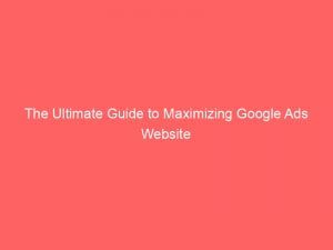 The Ultimate Guide To Maximizing Google Ads Website 149778