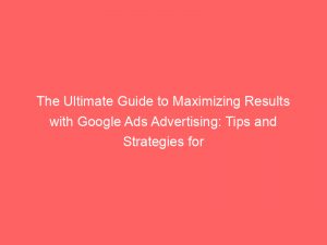 the ultimate guide to maximizing results with google ads advertising tips and strategies for success 150958