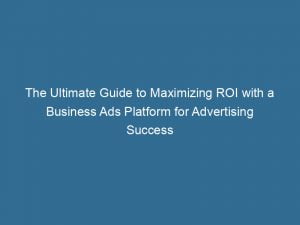 the ultimate guide to maximizing roi with a business ads platform for advertising success 145222