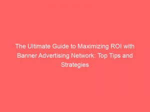 the ultimate guide to maximizing roi with banner advertising network top tips and strategies revealed 146987