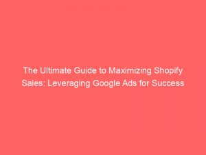 the ultimate guide to maximizing shopify sales leveraging google ads for success 149913