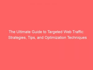 the ultimate guide to targeted web traffic strategies tips and optimization techniques 145098