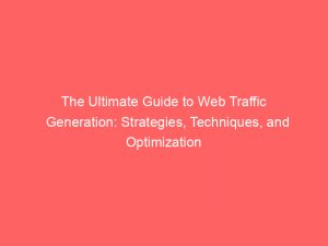 the ultimate guide to web traffic generation strategies techniques and optimization 144325