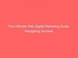 The Ultimate Web Digital Marketing Guide Navigating Success 150179