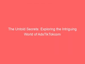 the untold secrets exploring the intriguing world of adstiktokcom 148589