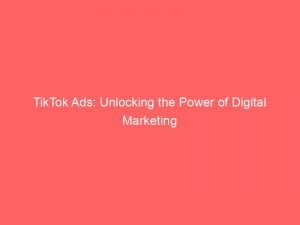 tiktok ads unlocking the power of digital marketing 147920