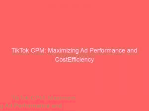 tiktok cpm maximizing ad performance and costefficiency 148491