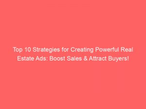 top 10 strategies for creating powerful real estate ads boost sales attract buyers 148262