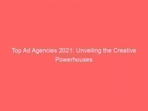 top ad agencies 2021 unveiling the creative powerhouses 149141