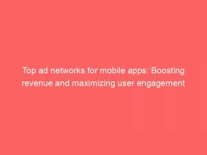 Top Ad Networks For Mobile Apps Boosting Revenue And Maximizing User Engagement 147783