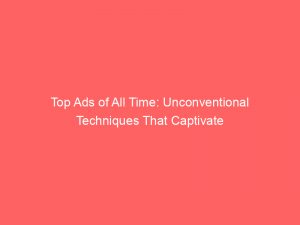 top ads of all time unconventional techniques that captivate 148496