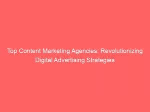 top content marketing agencies revolutionizing digital advertising strategies 149658