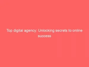 Top Digital Agency Unlocking Secrets To Online Success 149876