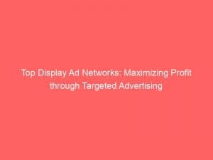 top display ad networks maximizing profit through targeted advertising 147446