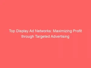 Top Display Ad Networks Maximizing Profit Through Targeted Advertising 147446