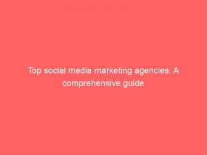 top social media marketing agencies a comprehensive guide 149938