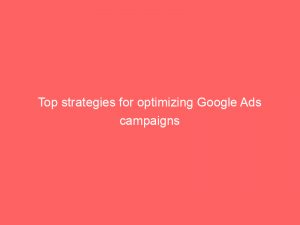 top strategies for optimizing google ads campaigns 149836