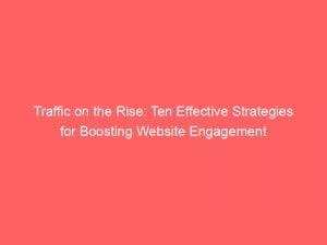 traffic on the rise ten effective strategies for boosting website engagement 143971