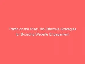 Traffic On The Rise Ten Effective Strategies For Boosting Website Engagement 143971