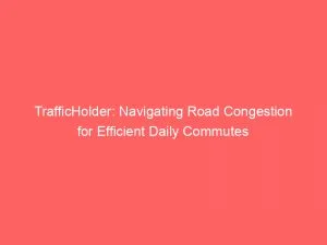 Trafficholder Navigating Road Congestion For Efficient Daily Commutes 146249