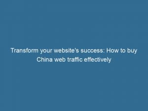 transform your websites success how to buy china web traffic effectively 143949