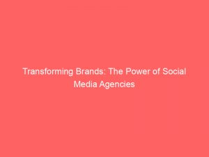 transforming brands the power of social media agencies 149458