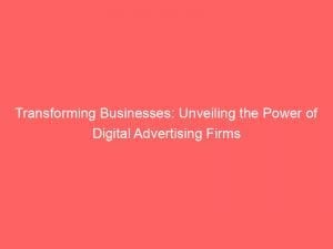 transforming businesses unveiling the power of digital advertising firms 152110